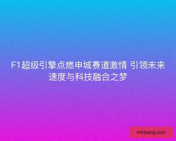 F1超级引擎点燃申城赛道激情 引领未来速度与科技融合之梦