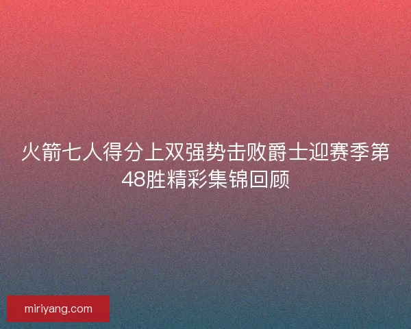 火箭七人得分上双强势击败爵士迎赛季第48胜精彩集锦回顾