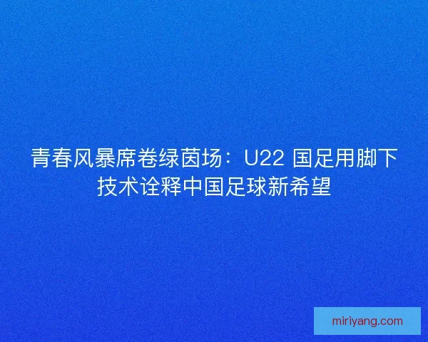 青春风暴席卷绿茵场：U22 国足用脚下技术诠释中国足球新希望