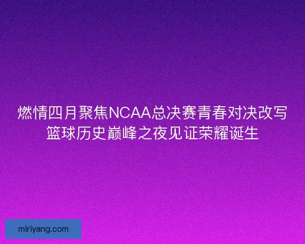 燃情四月聚焦NCAA总决赛青春对决改写篮球历史巅峰之夜见证荣耀诞生