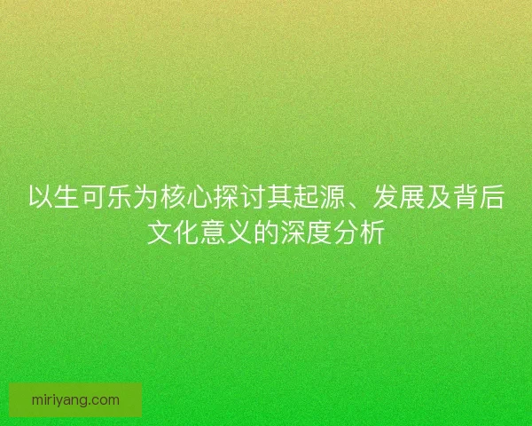 以生可乐为核心探讨其起源、发展及背后文化意义的深度分析