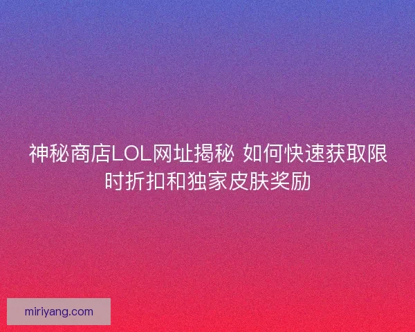 神秘商店LOL网址揭秘 如何快速获取限时折扣和独家皮肤奖励