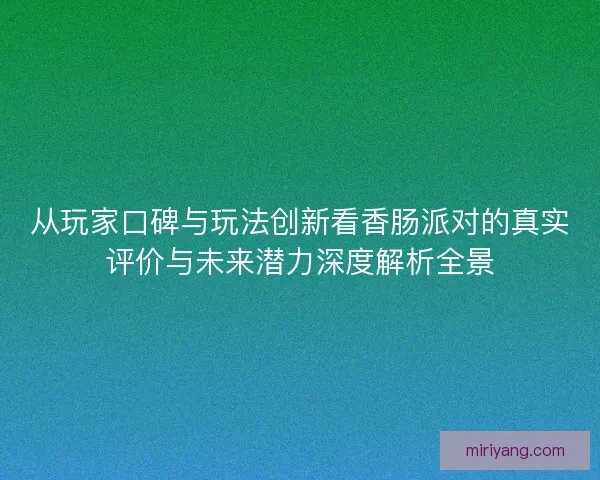 从玩家口碑与玩法创新看香肠派对的真实评价与未来潜力深度解析全景