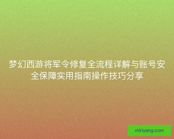梦幻西游将军令修复全流程详解与账号安全保障实用指南操作技巧分享