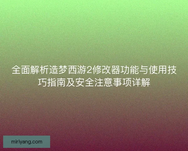 全面解析造梦西游2修改器功能与使用技巧指南及安全注意事项详解 全面解析造梦西游2修改器功能与使用技巧指南及安全注意事项详解