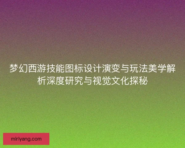 梦幻西游技能图标设计演变与玩法美学解析深度研究与视觉文化探秘