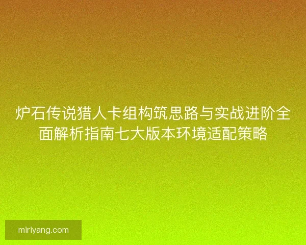炉石传说猎人卡组构筑思路与实战进阶全面解析指南七大版本环境适配策略