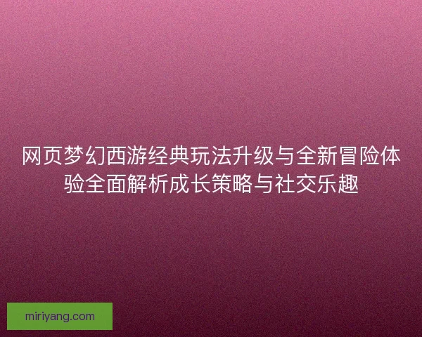 网页梦幻西游经典玩法升级与全新冒险体验全面解析成长策略与社交乐趣