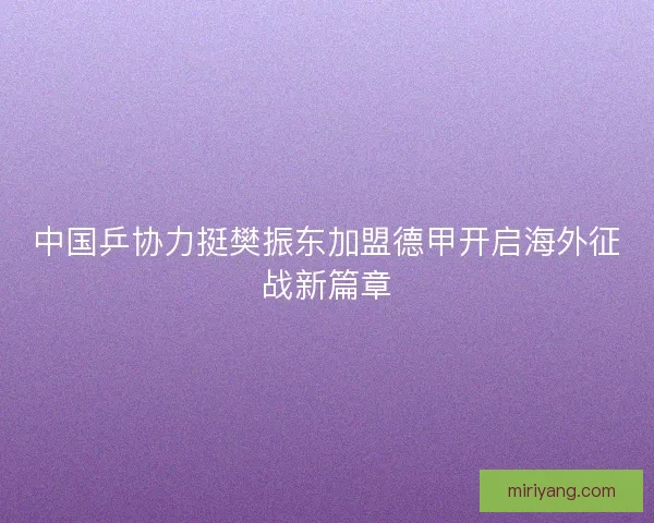 中国乒协力挺樊振东加盟德甲开启海外征战新篇章