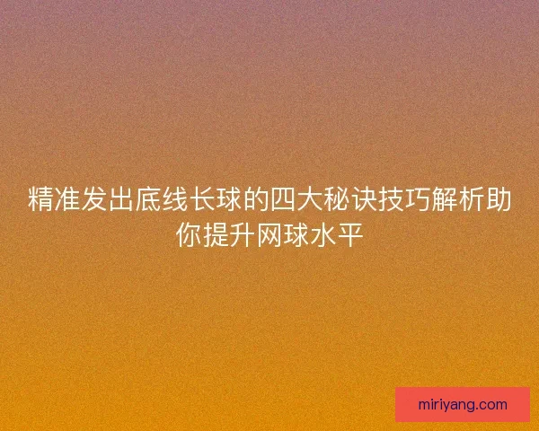 精准发出底线长球的四大秘诀技巧解析助你提升网球水平