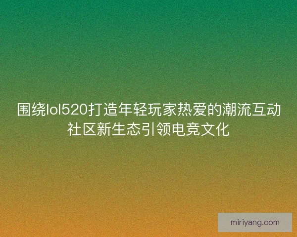 围绕lol520打造年轻玩家热爱的潮流互动社区新生态引领电竞文化