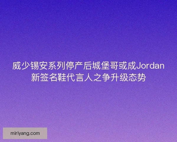 威少锡安系列停产后城堡哥或成Jordan新签名鞋代言人之争升级态势