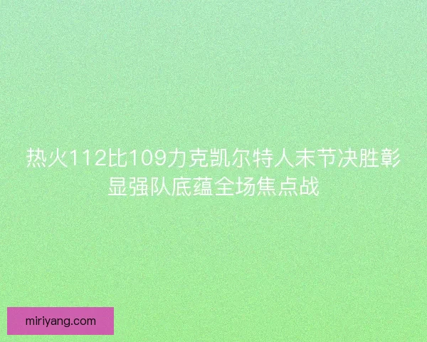 热火112比109力克凯尔特人末节决胜彰显强队底蕴全场焦点战