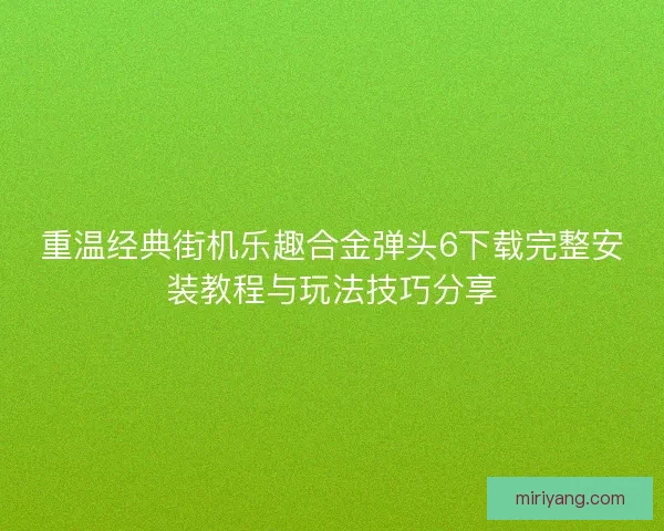 重温经典街机乐趣合金弹头6下载完整安装教程与玩法技巧分享