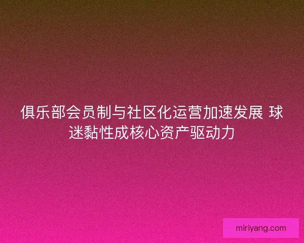 俱乐部会员制与社区化运营加速发展 球迷黏性成核心资产驱动力