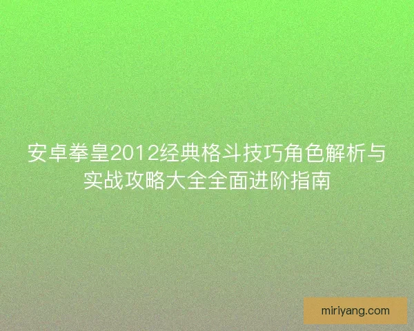 安卓拳皇2012经典格斗技巧角色解析与实战攻略大全全面进阶指南