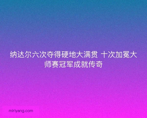 纳达尔六次夺得硬地大满贯 十次加冕大师赛冠军成就传奇