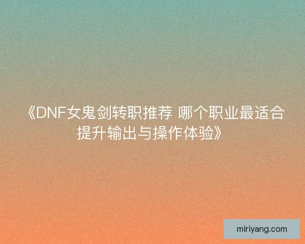 《DNF女鬼剑转职推荐 哪个职业最适合提升输出与操作体验》