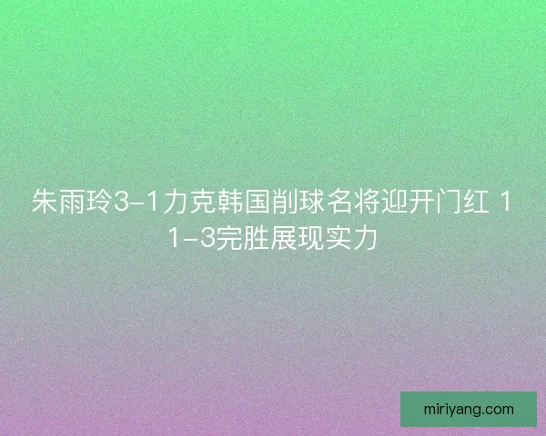 朱雨玲3-1力克韩国削球名将迎开门红 11-3完胜展现实力
