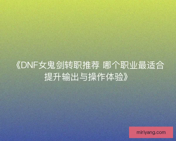 《DNF女鬼剑转职推荐 哪个职业最适合提升输出与操作体验》