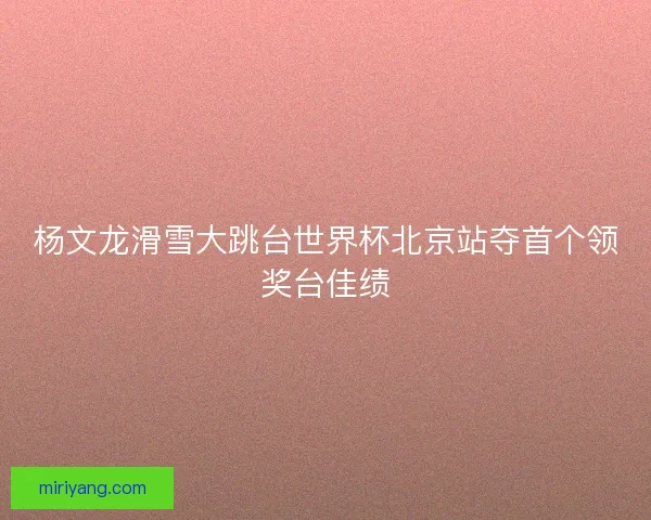杨文龙滑雪大跳台世界杯北京站夺首个领奖台佳绩