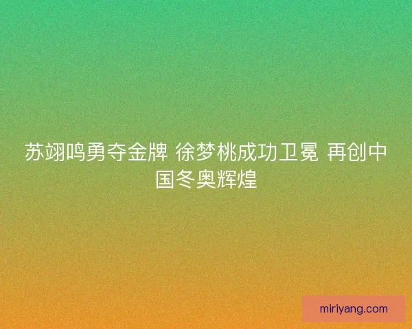 苏翊鸣勇夺金牌 徐梦桃成功卫冕 再创中国冬奥辉煌