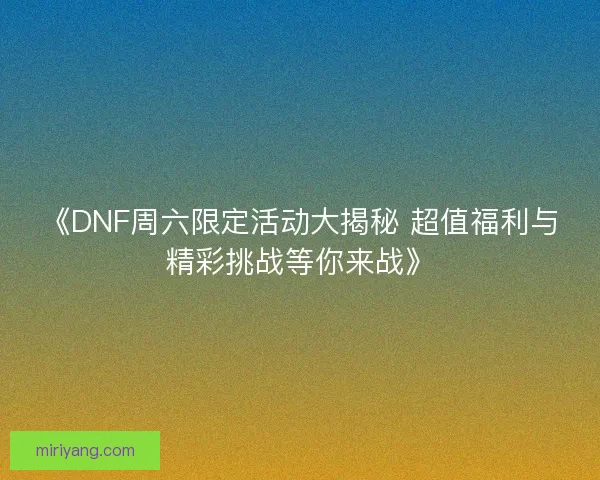 《DNF周六限定活动大揭秘 超值福利与精彩挑战等你来战》