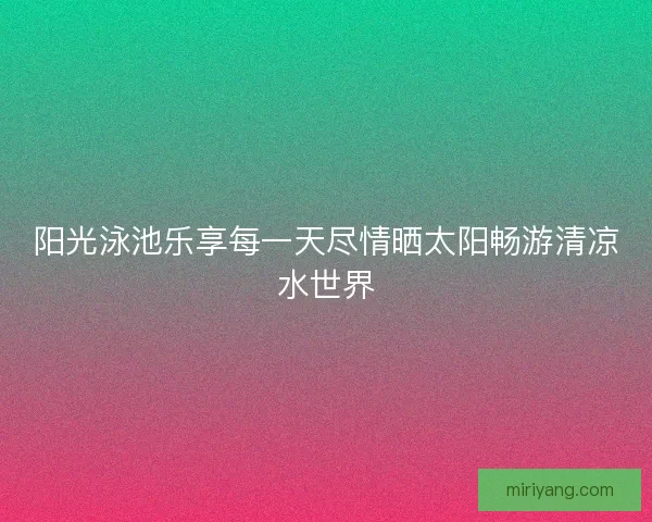 阳光泳池乐享每一天尽情晒太阳畅游清凉水世界