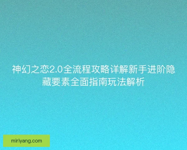 神幻之恋2.0全流程攻略详解新手进阶隐藏要素全面指南玩法解析