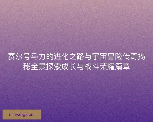 赛尔号马力的进化之路与宇宙冒险传奇揭秘全景探索成长与战斗荣耀篇章