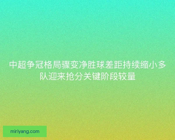 中超争冠格局骤变净胜球差距持续缩小多队迎来抢分关键阶段较量