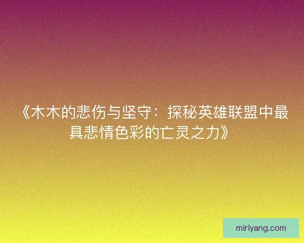 《木木的悲伤与坚守：探秘英雄联盟中最具悲情色彩的亡灵之力》