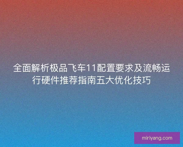 全面解析极品飞车11配置要求及流畅运行硬件推荐指南五大优化技巧