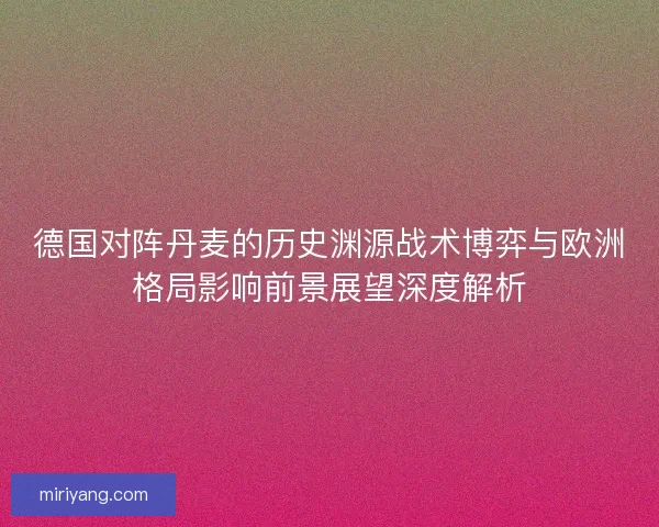 德国对阵丹麦的历史渊源战术博弈与欧洲格局影响前景展望深度解析