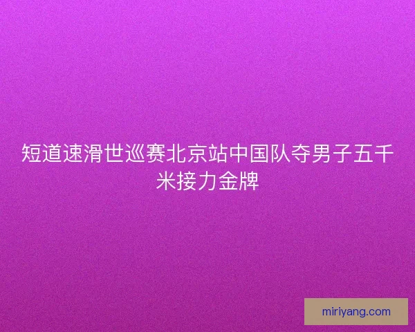 短道速滑世巡赛北京站中国队夺男子五千米接力金牌